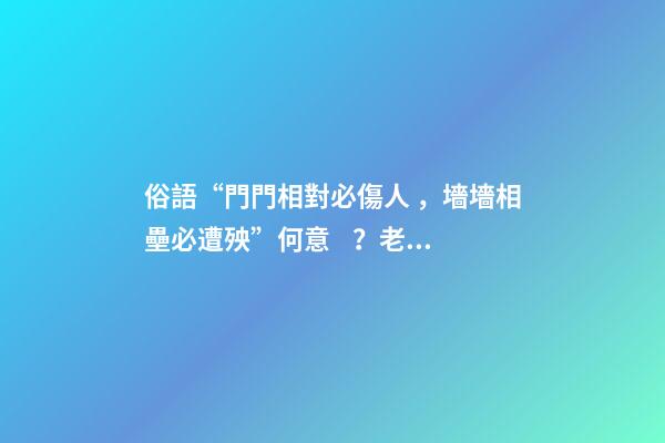 俗語“門門相對必傷人，墻墻相壘必遭殃”何意？老祖宗的話在理？